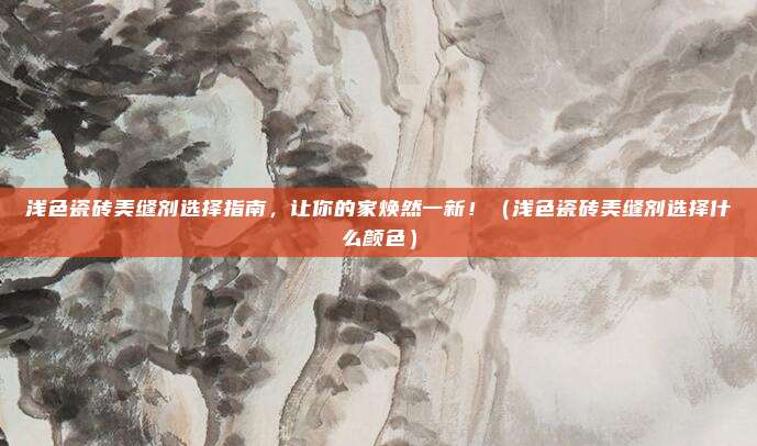 浅色瓷砖美缝剂选择指南，让你的家焕然一新！（浅色瓷砖美缝剂选择什么颜色）