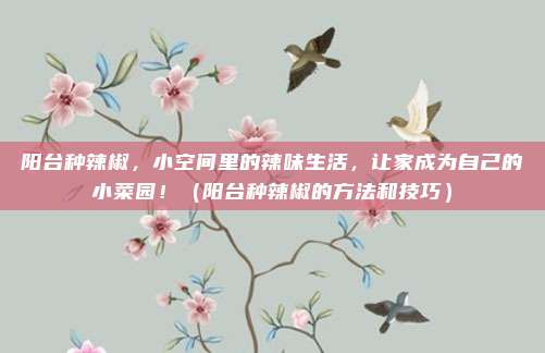 阳台种辣椒,小空间里的辣味生活,让家成为自己的小菜园!(阳台种辣椒的方法和技巧)