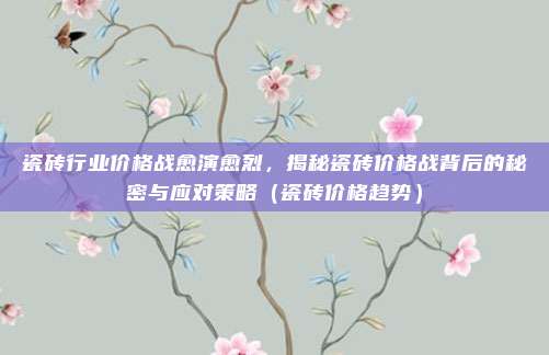 瓷砖行业价格战愈演愈烈,揭秘瓷砖价格战背后的秘密与应对策略(瓷砖价格趋势)