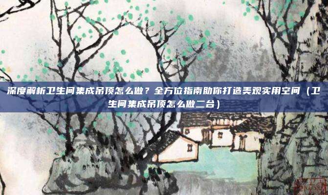 深度解析卫生间集成吊顶怎么做？全方位指南助你打造美观实用空间（卫生间集成吊顶怎么做二台）