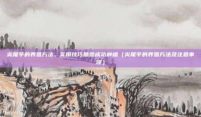 尖尾芋的养殖方法,实用技巧助您成功种植(尖尾芋的养殖方法及注意事项)