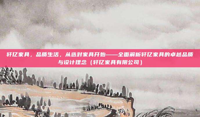 轩亿家具,品质生活,从选对家具开始——全面解析轩亿家具的卓越品质与设计理念(轩亿家具有限公司)