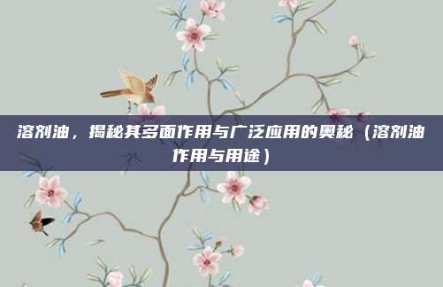 溶剂油,揭秘其多面作用与广泛应用的奥秘(溶剂油作用与用途)