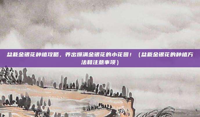 盆栽金银花种植攻略，养出爆满金银花的小花园！（盆栽金银花的种植方法和注意事项）