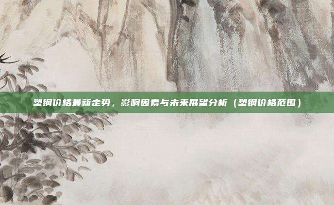 塑钢价格最新走势,影响因素与未来展望分析(塑钢价格范围)