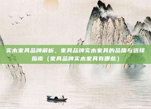 实木家具品牌解析，家具品牌实木家具的品质与选择指南（家具品牌实木家具有哪些）