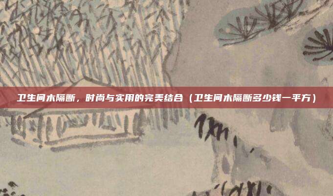 卫生间木隔断,时尚与实用的完美结合(卫生间木隔断多少钱一平方)
