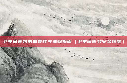 卫生间管封的重要性与选购指南(卫生间管封安装视频)
