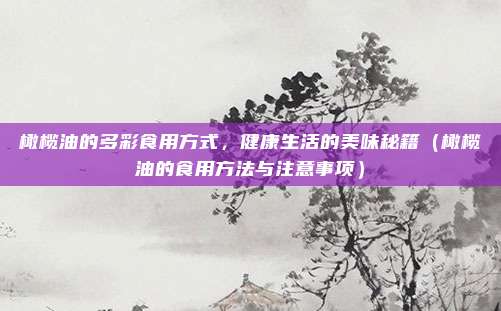 橄榄油的多彩食用方式,健康生活的美味秘籍(橄榄油的食用方法与注意事项)