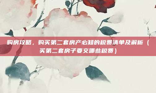 购房攻略,购买第二套房产必知的税费清单及解析(买第二套房子要交哪些税费)