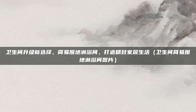 卫生间升级新选择,简易围地淋浴间,打造精致家居生活(卫生间简易围地淋浴间图片)