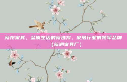 新州家具,品质生活的新选择,家居行业的领军品牌(新洲家具厂)
