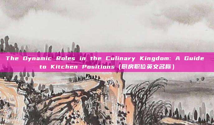The Dynamic Roles in the Culinary Kingdom: A Guide to Kitchen Positions（厨房职位英文名称）