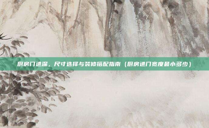 厨房门进深，尺寸选择与装修搭配指南（厨房进门宽度最小多少）