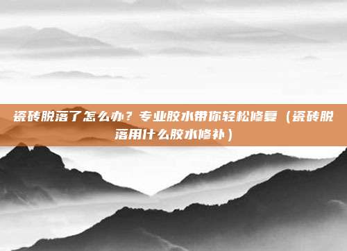 瓷砖脱落了怎么办?专业胶水带你轻松修复(瓷砖脱落用什么胶水修补)