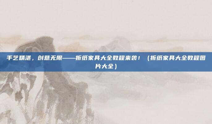 手艺精湛,创意无限——折纸家具大全教程来袭!(折纸家具大全教程图片大全)