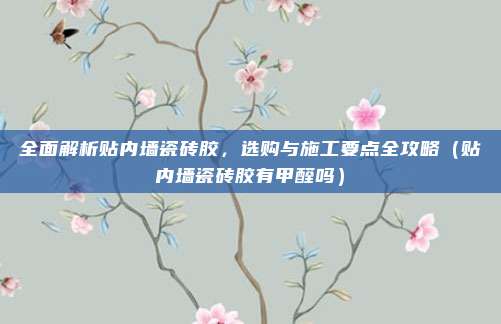 全面解析贴内墙瓷砖胶，选购与施工要点全攻略（贴内墙瓷砖胶有甲醛吗）