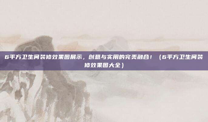 6平方卫生间装修效果图展示，创意与实用的完美融合！（6平方卫生间装修效果图大全）