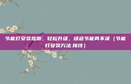 节能灯安装指南,轻松升级,绿色节能两不误(节能灯安装方法.接线)