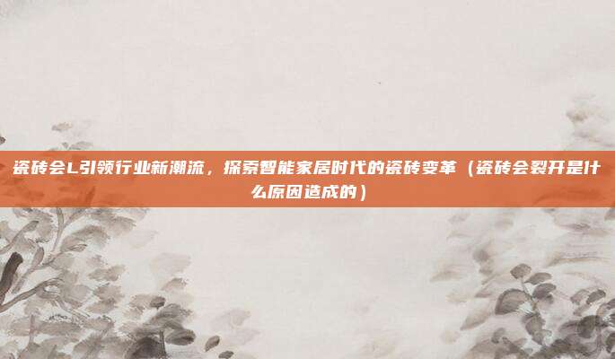 瓷砖会L引领行业新潮流，探索智能家居时代的瓷砖变革（瓷砖会裂开是什么原因造成的）