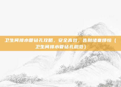 卫生间排水管钻孔攻略，安全高效，告别堵塞烦恼（卫生间排水管钻孔规范）