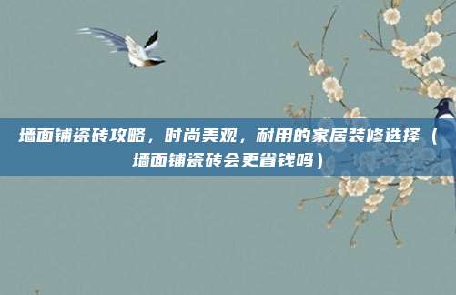 墙面铺瓷砖攻略,时尚美观,耐用的家居装修选择(墙面铺瓷砖会更省钱吗)