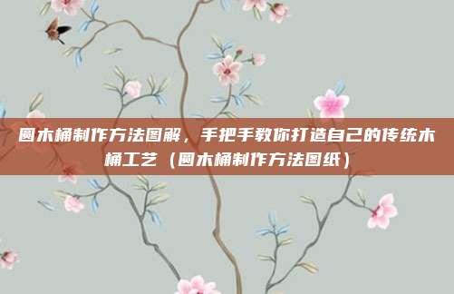 圆木桶制作方法图解,手把手教你打造自己的传统木桶工艺(圆木桶制作方法图纸)