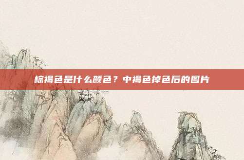 棕褐色是什么颜色？中褐色掉色后的图片