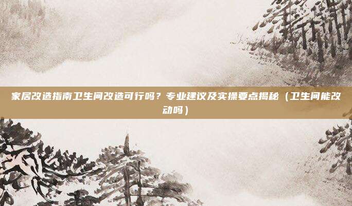家居改造指南卫生间改造可行吗?专业建议及实操要点揭秘(卫生间能改动吗)