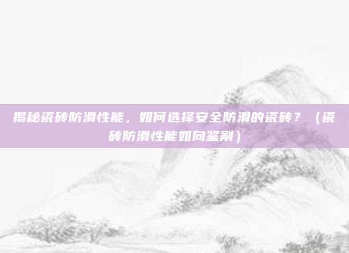 揭秘瓷砖防滑性能,如何选择安全防滑的瓷砖?(瓷砖防滑性能如向鉴剐)