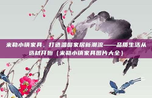 米勒小镇家具,打造温馨家居新潮流——品质生活从选材开始(米勒小镇家具图片大全)