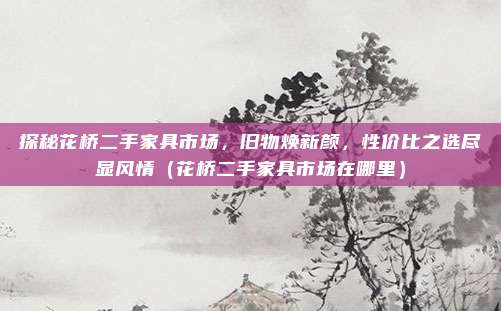 探秘花桥二手家具市场,旧物焕新颜,性价比之选尽显风情(花桥二手家具市场在哪里)