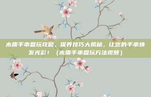 木质手串盘玩攻略,保养技巧大揭秘,让您的手串焕发光彩!(木质手串盘玩方法视频)