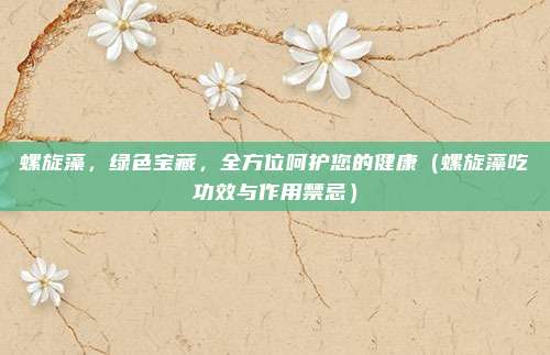 螺旋藻,绿色宝藏,全方位呵护您的健康(螺旋藻吃功效与作用禁忌)