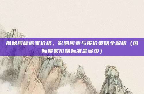 揭秘国际搬家价格,影响因素与报价策略全解析(国际搬家价格标准是多少)