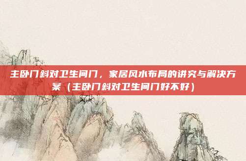 主卧门斜对卫生间门，家居风水布局的讲究与解决方案（主卧门斜对卫生间门好不好）