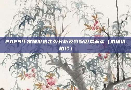 2023年木槿价格走势分析及影响因素解读（木槿价格衿）