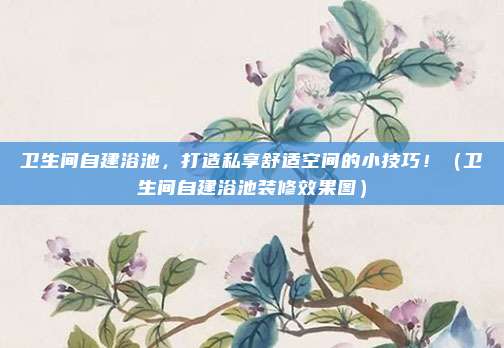 卫生间自建浴池,打造私享舒适空间的小技巧!(卫生间自建浴池装修效果图)