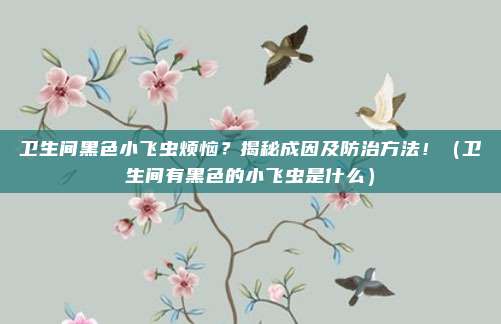卫生间黑色小飞虫烦恼?揭秘成因及防治方法!(卫生间有黑色的小飞虫是什么)