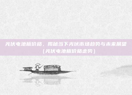 光伏电池板价格,揭秘当下光伏市场趋势与未来展望(光伏电池板价格走势)