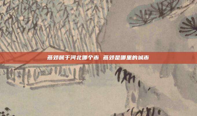燕郊属于河北哪个市 燕郊是哪里的城市