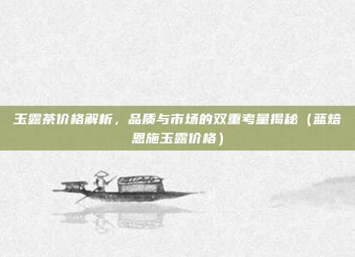 玉露茶价格解析,品质与市场的双重考量揭秘(蓝焙恩施玉露价格)