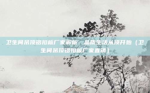 卫生间吊顶铝扣板厂家解析，品质生活从顶开始（卫生间吊顶铝扣板厂家直销）