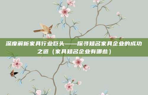 深度解析家具行业巨头——探寻知名家具企业的成功之道（家具知名企业有哪些）