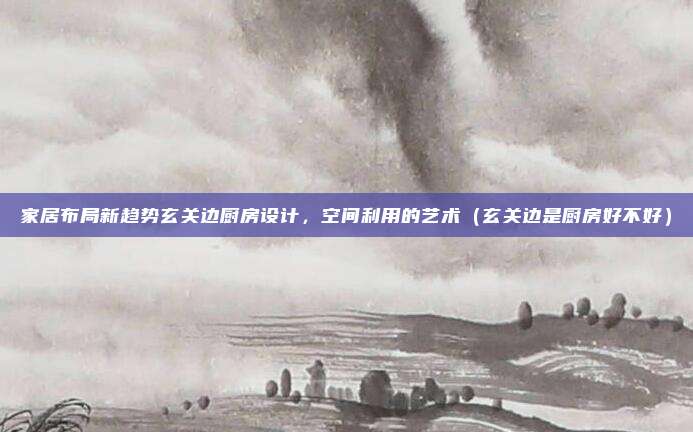 家居布局新趋势玄关边厨房设计，空间利用的艺术（玄关边是厨房好不好）