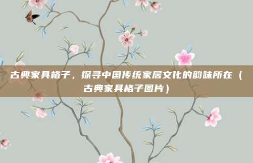 古典家具格子,探寻中国传统家居文化的韵味所在(古典家具格子图片)