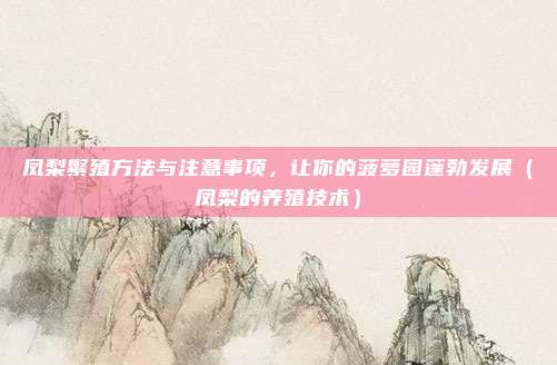凤梨繁殖方法与注意事项,让你的菠萝园蓬勃发展(凤梨的养殖技术)