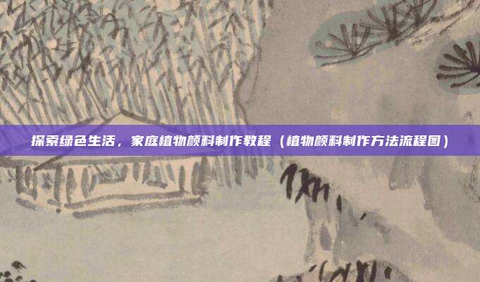 探索绿色生活，家庭植物颜料制作教程（植物颜料制作方法流程图）