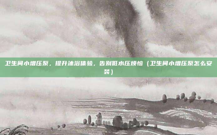 卫生间小增压泵,提升沐浴体验,告别低水压烦恼(卫生间小增压泵怎么安装)