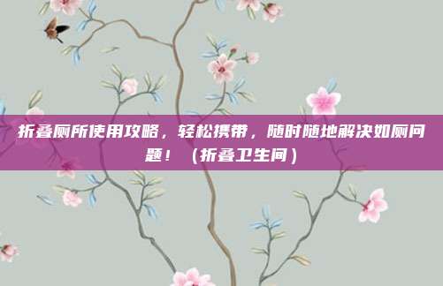 折叠厕所使用攻略,轻松携带,随时随地解决如厕问题!(折叠卫生间)
